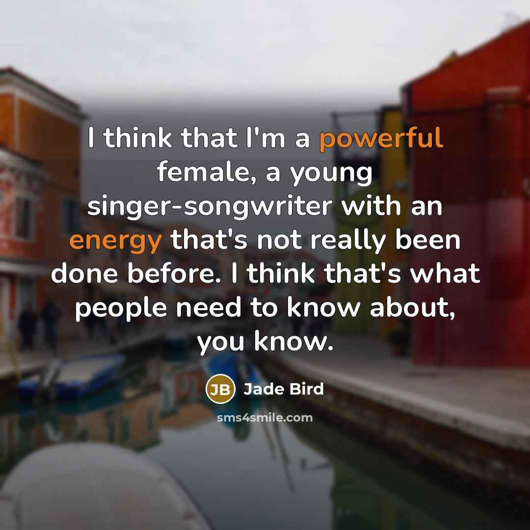 “I think that I'm a powerful female, a young singer-songwriter with an energy that's not really been done before. I think that's what people need to know about, you know.” quote by Jade Bird
