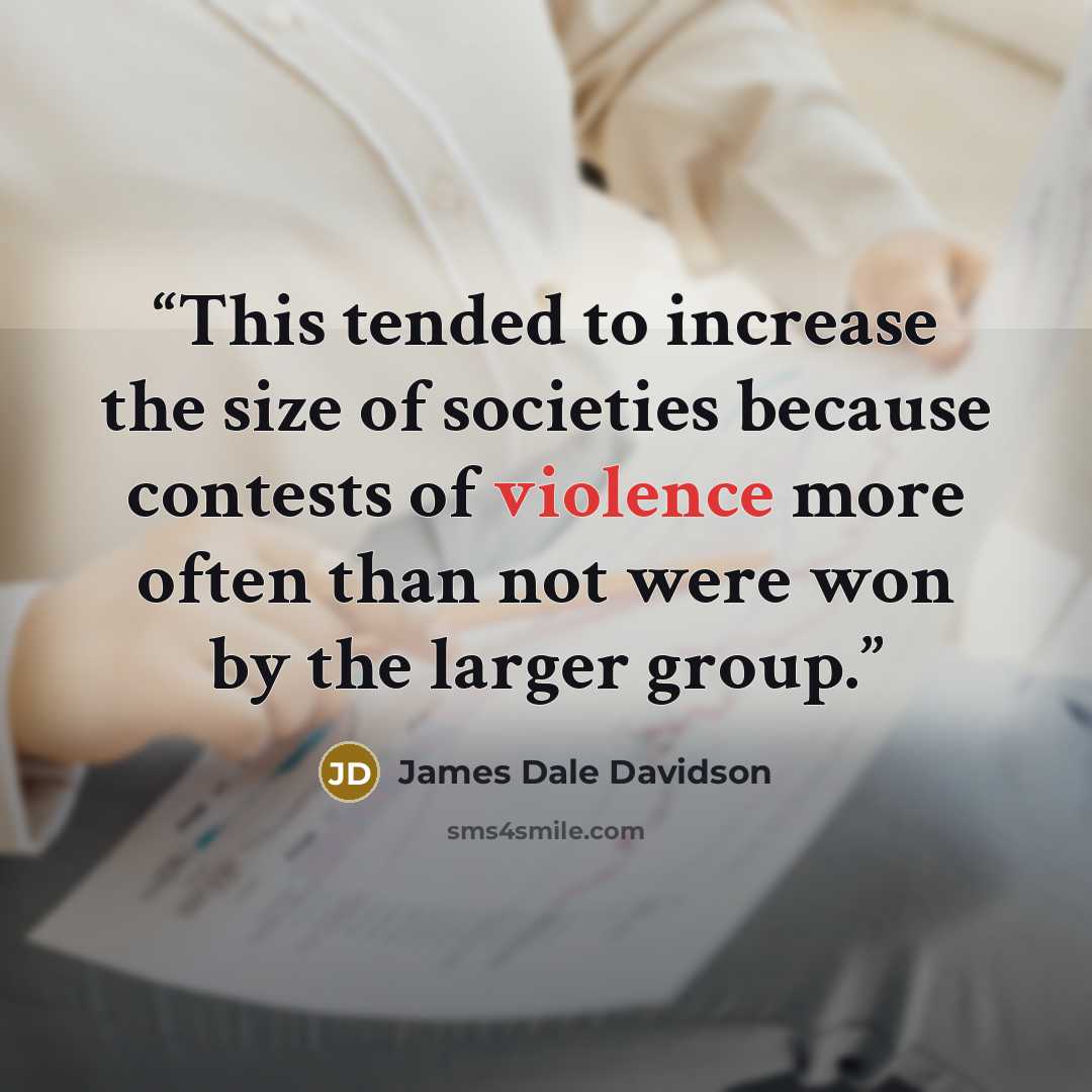 “This tended to increase the size of societies because contests of violence more often than not were won by the larger group.” quote by James Dale Davidson