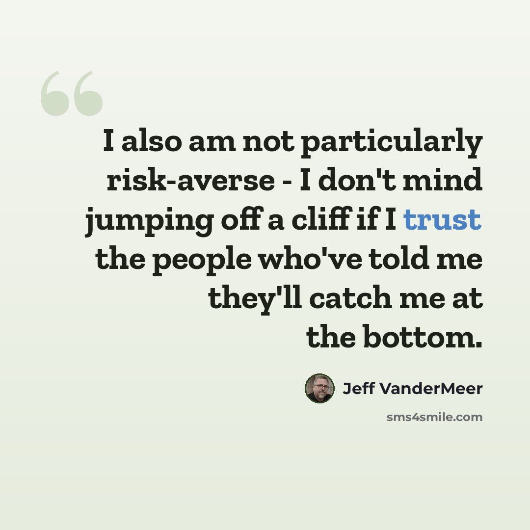 “I also am not particularly risk-averse - I don't mind jumping off a cliff if I trust the people who've told me they'll catch me at the bottom.” quote by Jeff VanderMeer