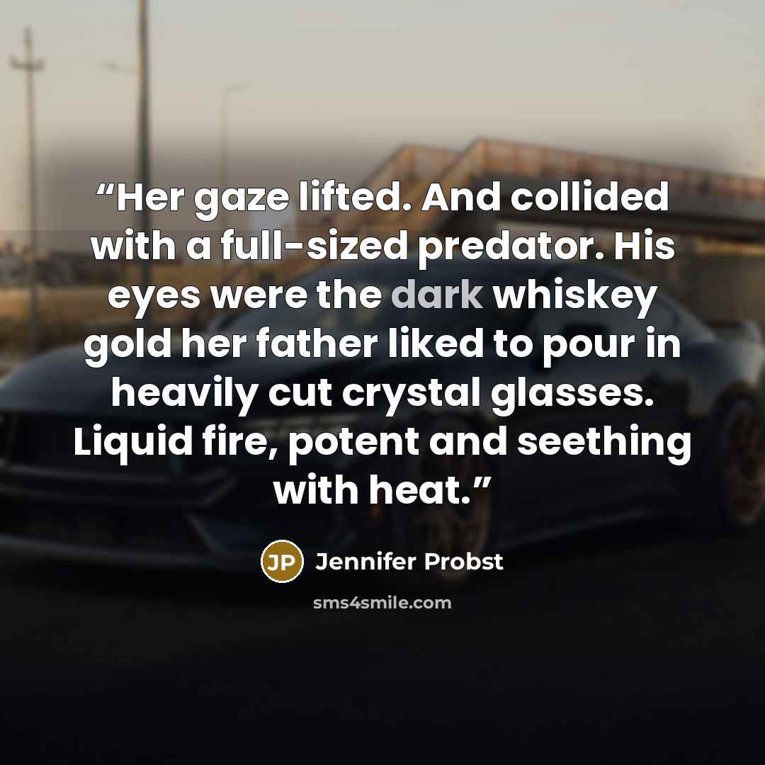 “Her gaze lifted. And collided with a full-sized predator. His eyes were the dark whiskey gold her father liked to pour in heavily cut crystal glasses. Liquid fire, potent and seething with heat.” quote by Jennifer Probst