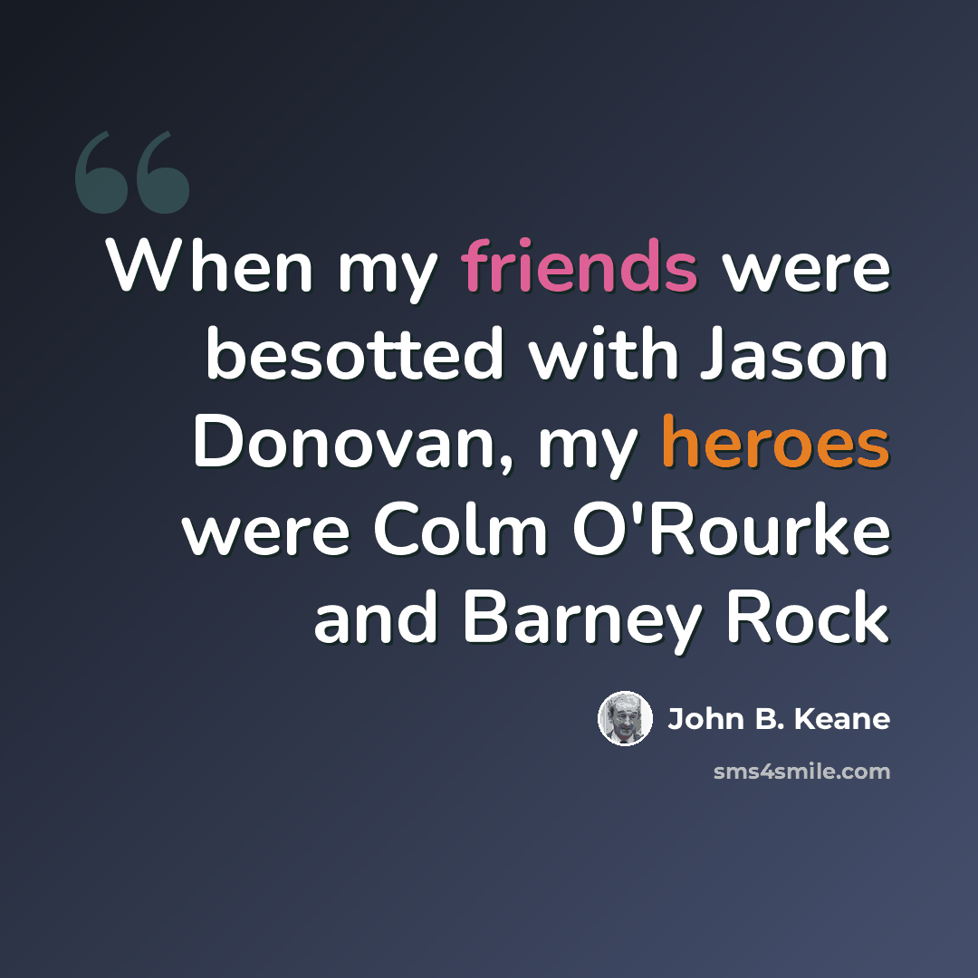 “When my friends were besotted with Jason Donovan, my heroes were Colm O'Rourke and Barney Rock” quote by John B. Keane
