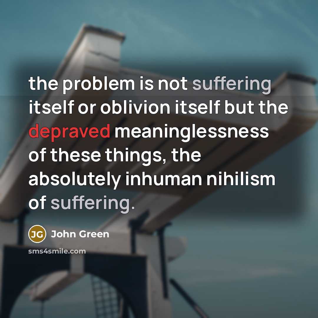 “the problem is not suffering itself or oblivion itself but the depraved meaninglessness of these things, the absolutely inhuman nihilism of suffering.” quote by John Green