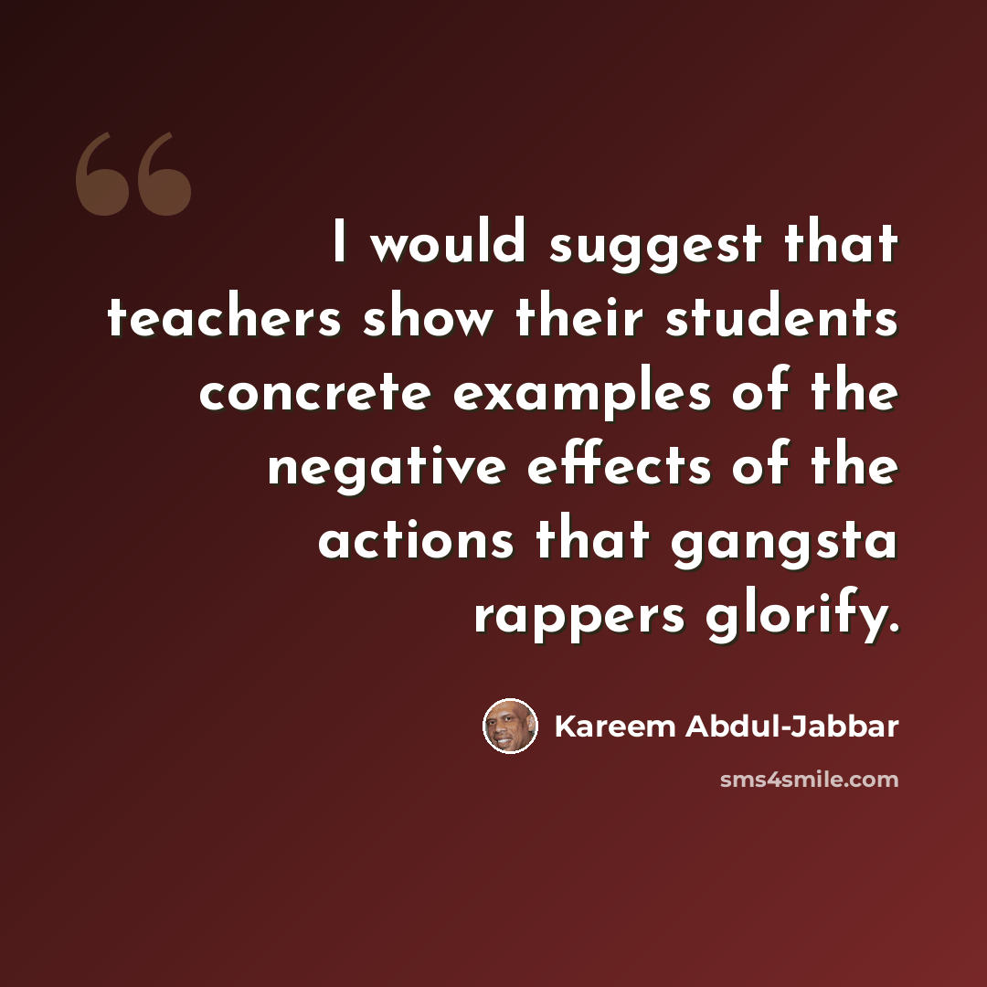 “I would suggest that teachers show their students concrete examples of the negative effects of the actions that gangsta rappers glorify.” quote by Kareem Abdul-Jabbar