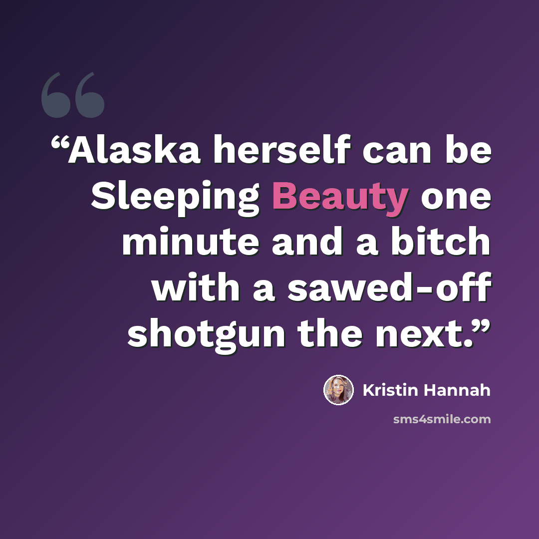 “Alaska herself can be Sleeping Beauty one minute and a bitch with a sawed-off shotgun the next.” quote by Kristin Hannah