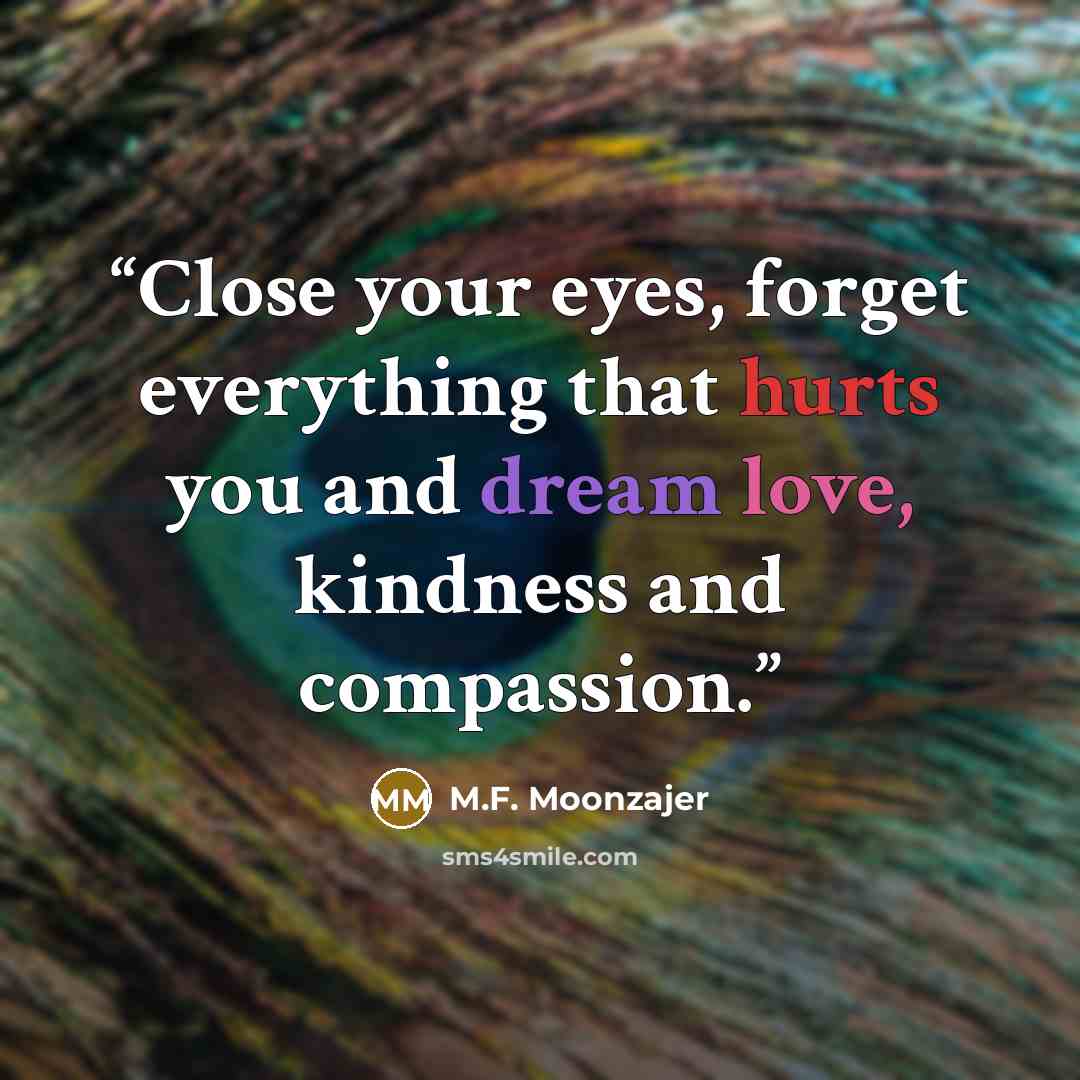 “Close your eyes, forget everything that hurts you and dream love, kindness and compassion.” quote by M.F. Moonzajer