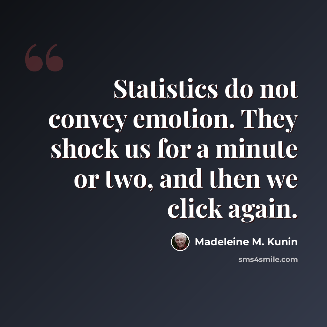 “Statistics do not convey emotion. They shock us for a minute or two, and then we click again.” quote by Madeleine M. Kunin