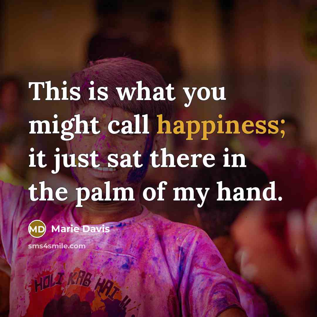 “This is what you might call happiness; it just sat there in the palm of my hand.” quote by Marie Davis