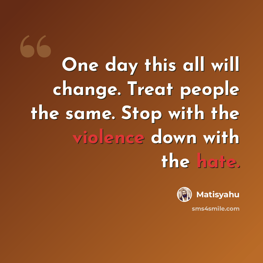 “One day this all will change. Treat people the same. Stop with the violence down with the hate.” quote by Matisyahu