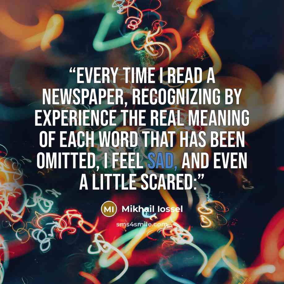 “Every time I read a newspaper, recognizing by experience the real meaning of each word that has been omitted, I feel sad, and even a little scared:” quote by Mikhail Iossel
