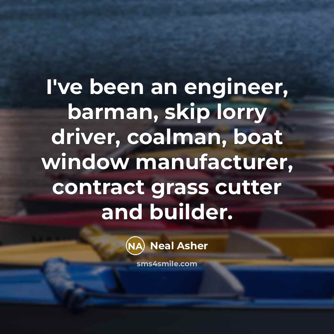 “I've been an engineer, barman, skip lorry driver, coalman, boat window manufacturer, contract grass cutter and builder.” quote by Neal Asher