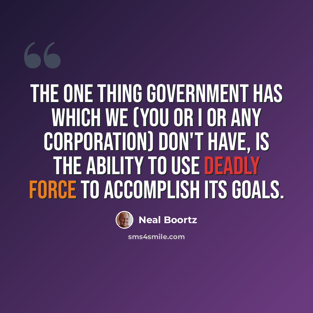 “The one thing government has which we (you or I or any corporation) DON'T have, is the ability to use deadly force to accomplish its goals.” quote by Neal Boortz