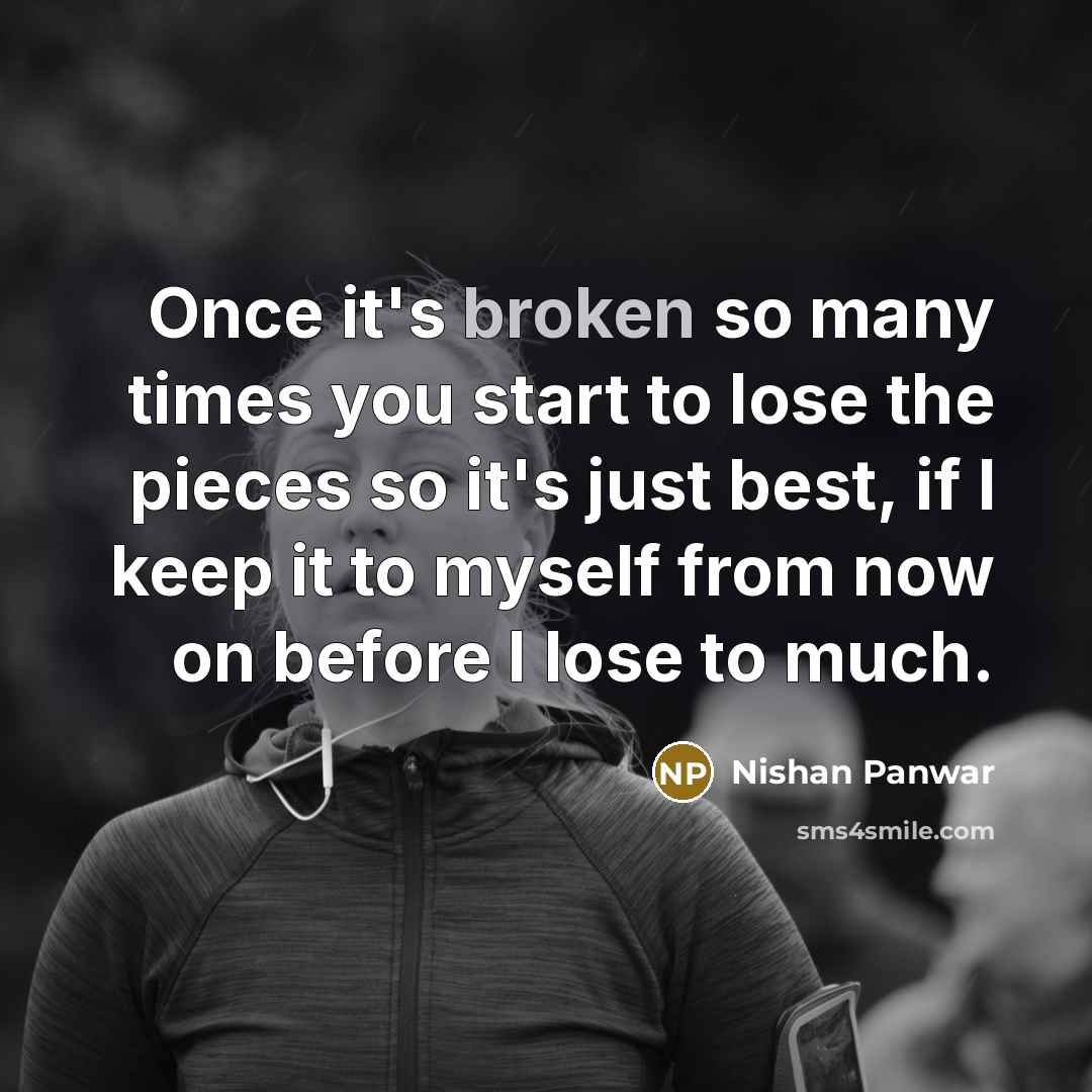 “Once it's broken so many times you start to lose the pieces so it's just best, if I keep it to myself from now on before I lose to much.” quote by Nishan Panwar