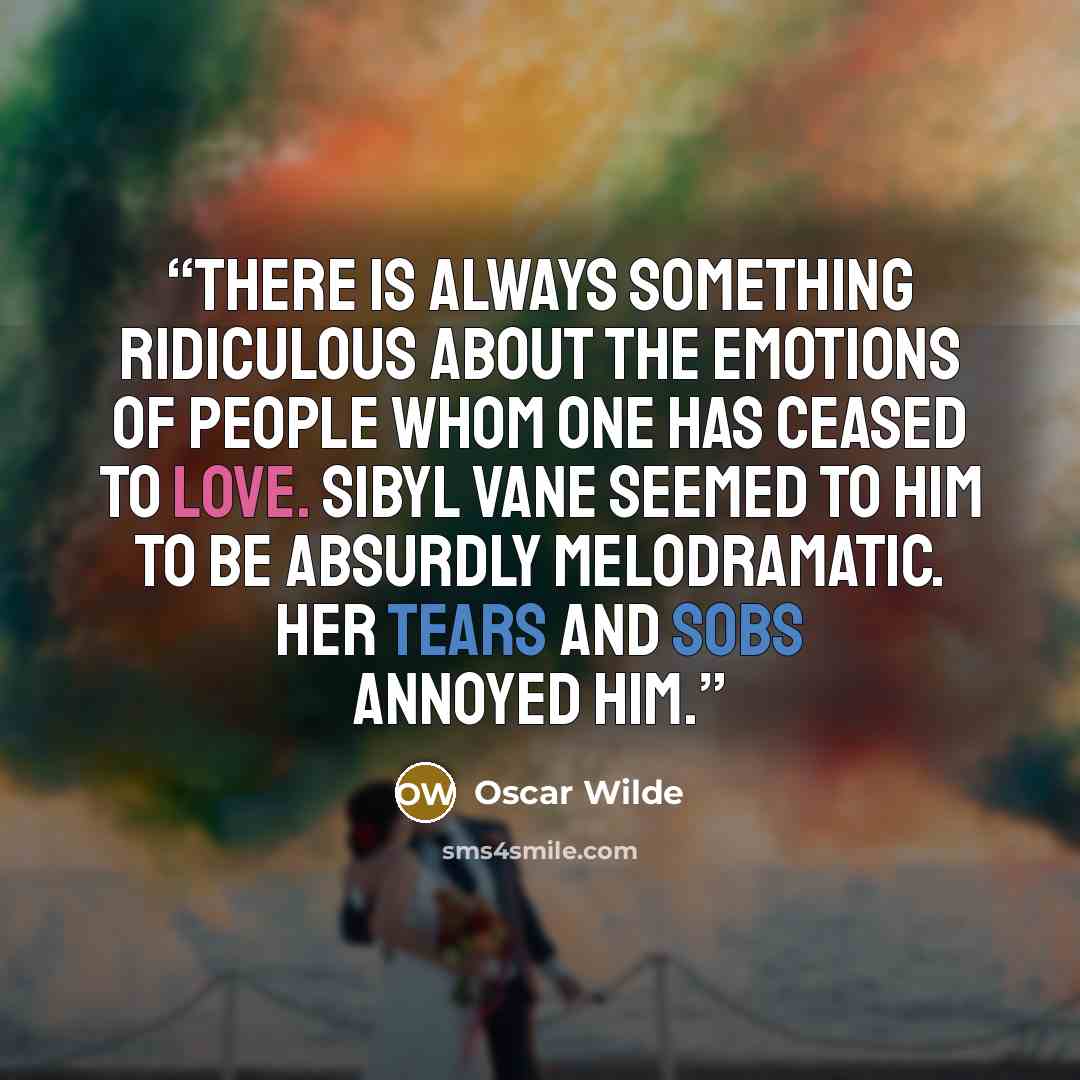“There is always something ridiculous about the emotions of people whom one has ceased to love. Sibyl Vane seemed to him to be absurdly melodramatic. Her tears and sobs annoyed him.” quote by Oscar Wilde