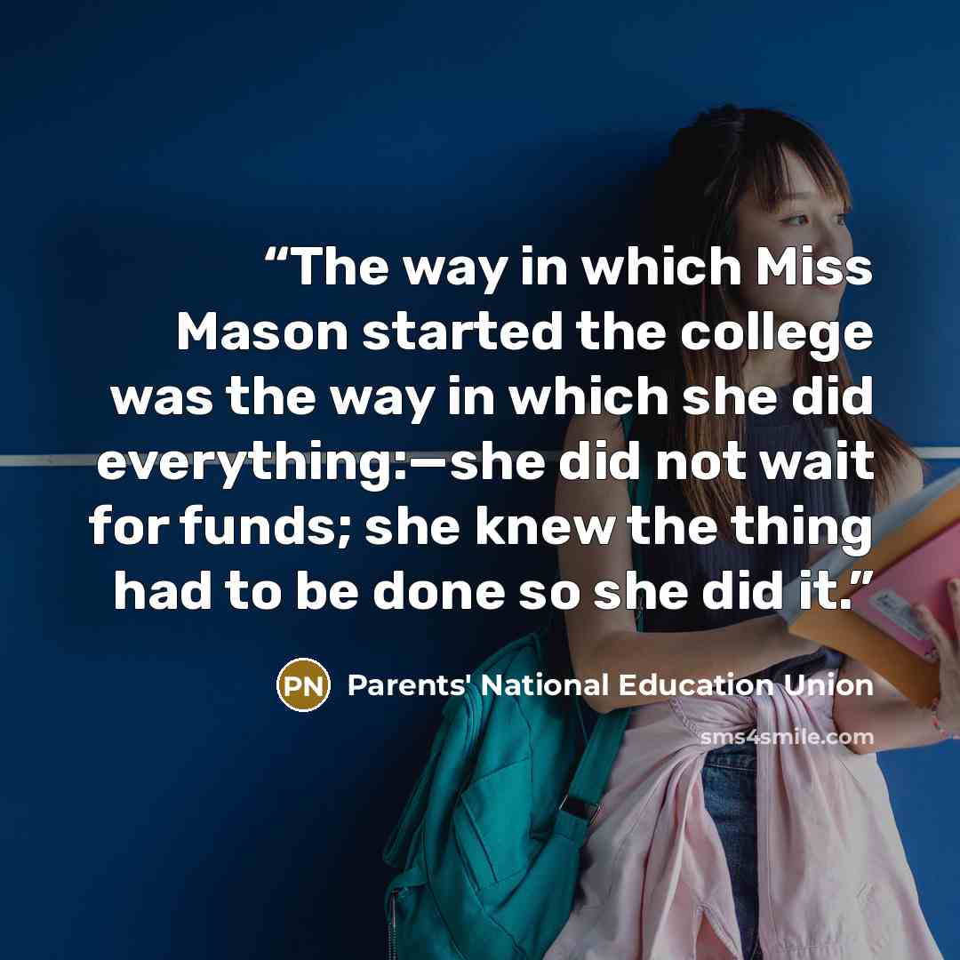 “The way in which Miss Mason started the college was the way in which she did everything:—she did not wait for funds; she knew the thing had to be done so she did it.” quote by Parents' National Education Union