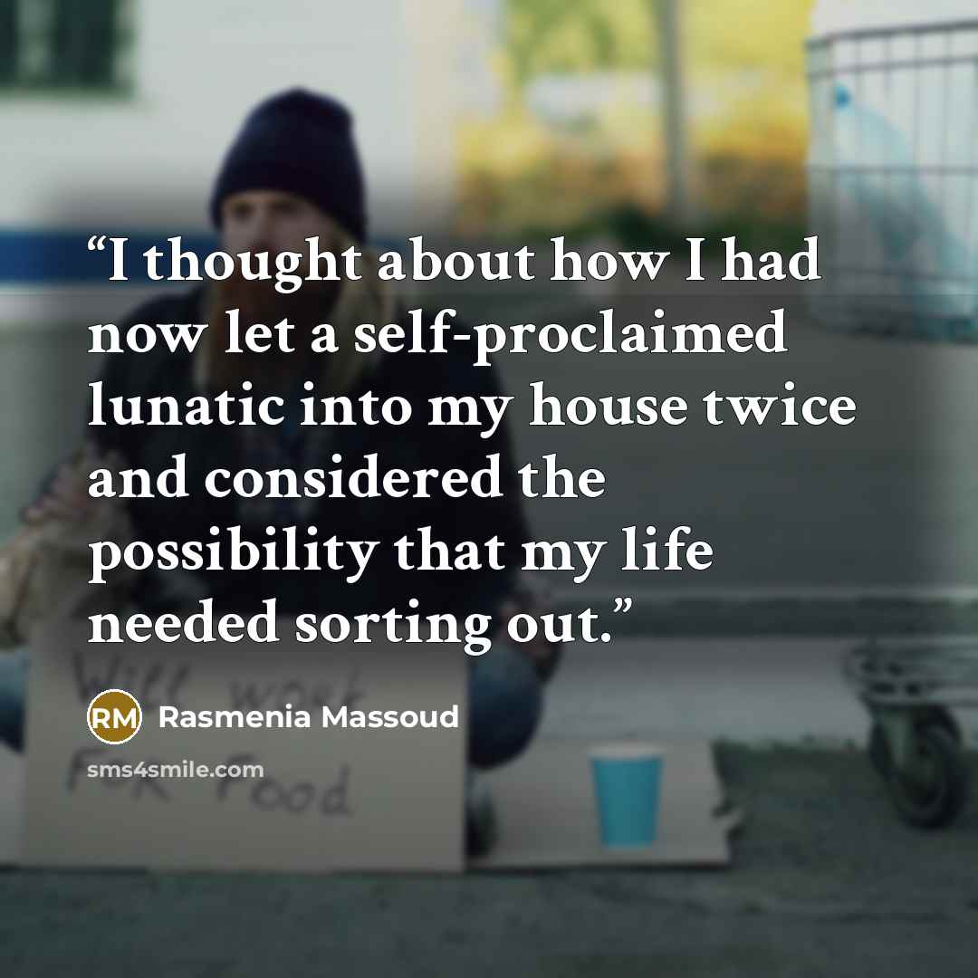 “I thought about how I had now let a self-proclaimed lunatic into my house twice and considered the possibility that my life needed sorting out.” quote by Rasmenia Massoud