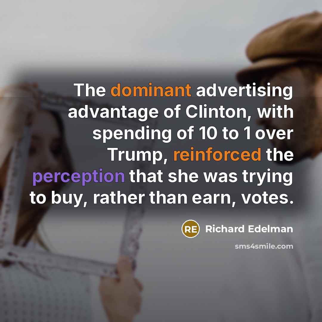 “The dominant advertising advantage of Clinton, with spending of 10 to 1 over Trump, reinforced the perception that she was trying to buy, rather than earn, votes.” quote by Richard Edelman