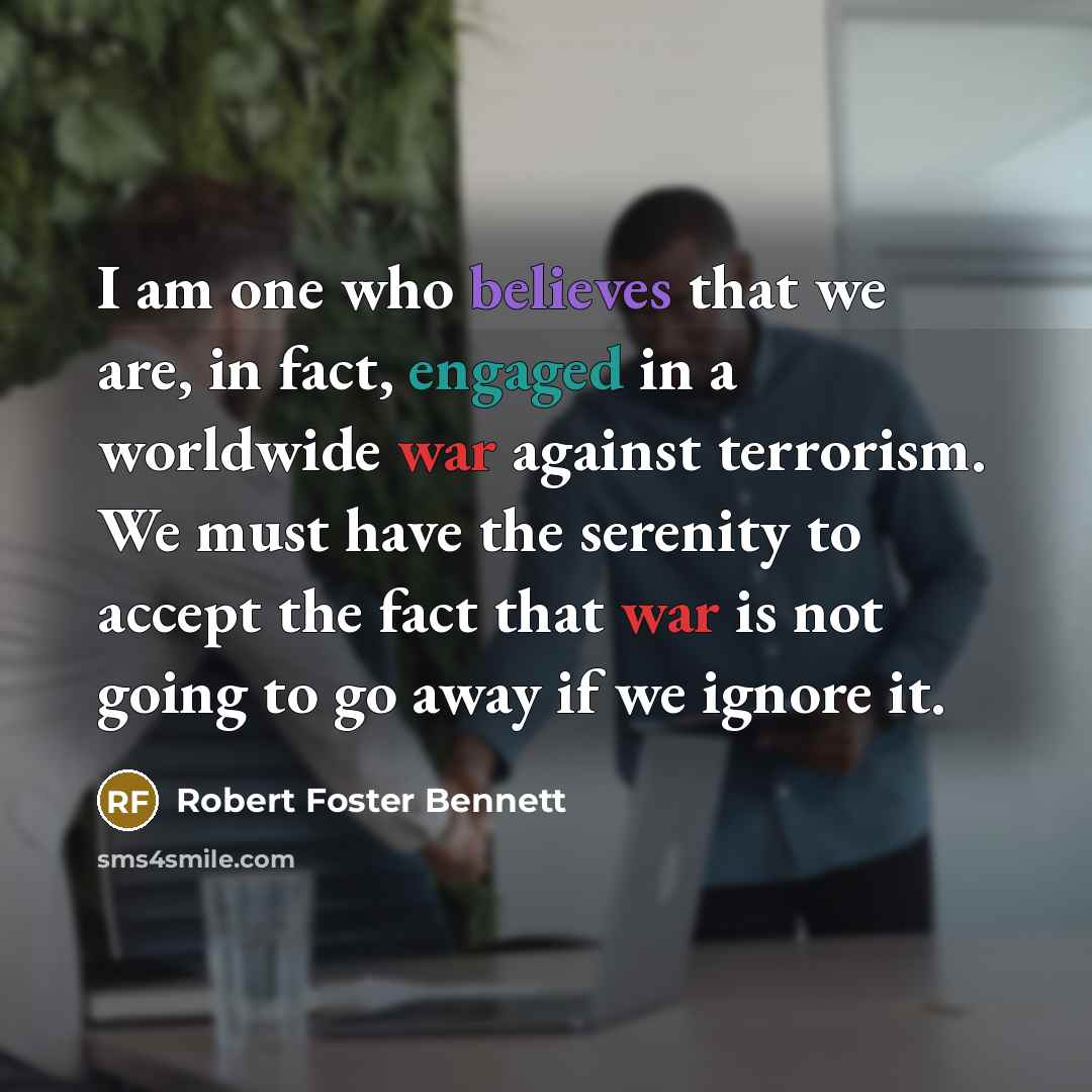 “I am one who believes that we are, in fact, engaged in a worldwide war against terrorism. We must have the serenity to accept the fact that war is not going to go away if we ignore it.” quote by Robert Foster Bennett