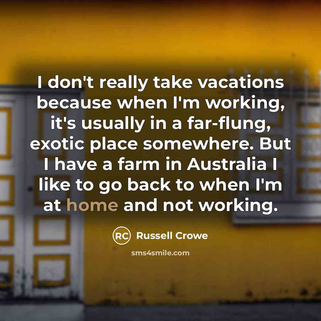 “I don't really take vacations because when I'm working, it's usually in a far-flung, exotic place somewhere. But I have a farm in Australia I like to go back to when I'm at home and not working.” quote by Russell Crowe