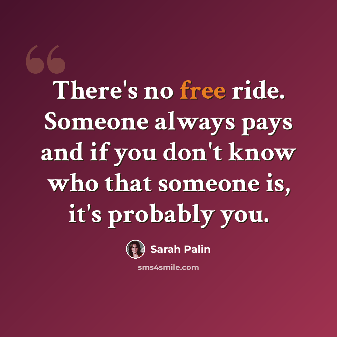 “There's no free ride. Someone always pays and if you don't know who that someone is, it's probably you.” quote by Sarah Palin