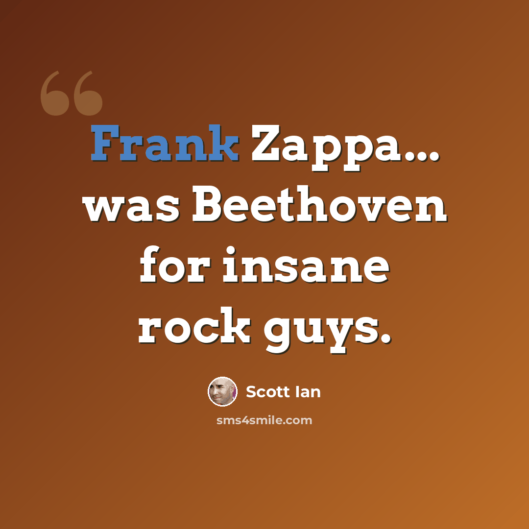 “Frank Zappa... was Beethoven for insane rock guys.” quote by Scott Ian