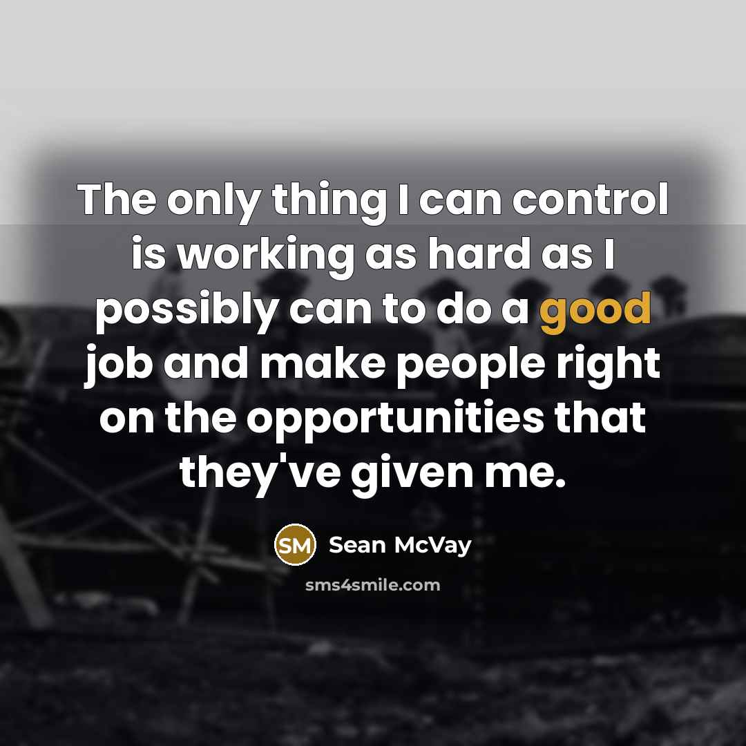 “The only thing I can control is working as hard as I possibly can to do a good job and make people right on the opportunities that they've given me.” quote by Sean McVay
