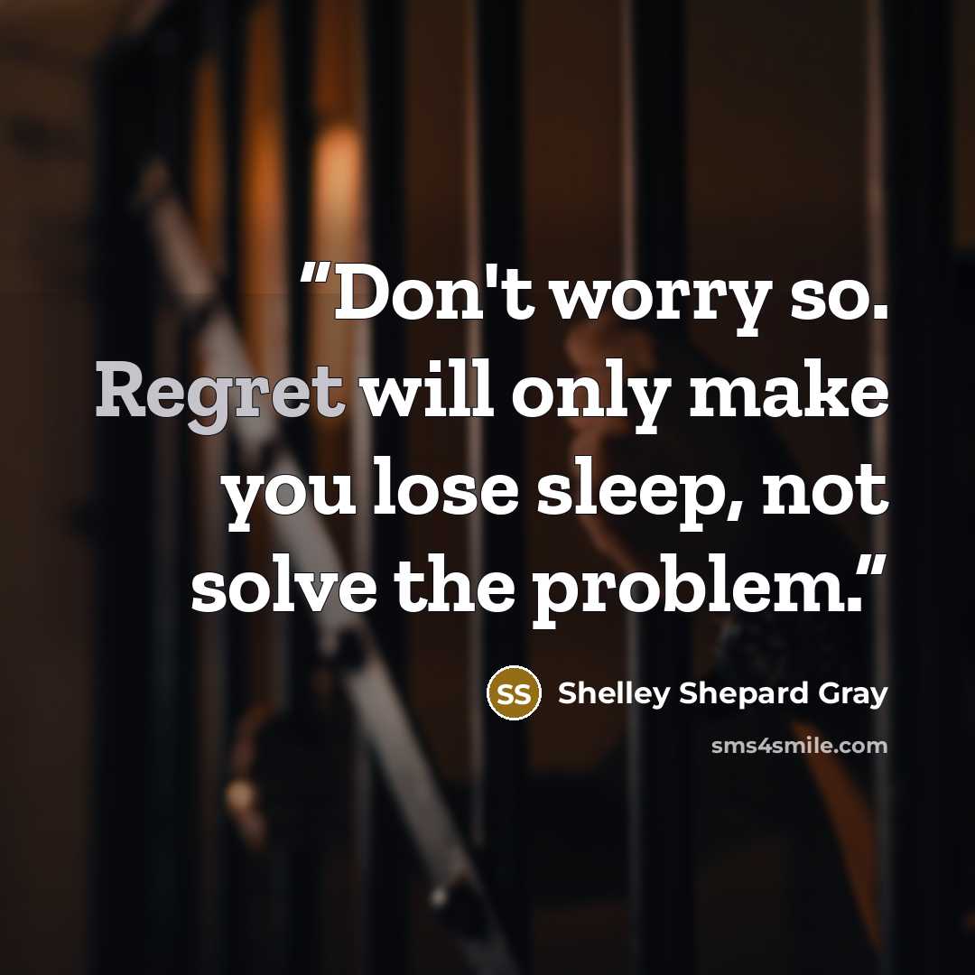 “Don't worry so. Regret will only make you lose sleep, not solve the problem.” quote by Shelley Shepard Gray