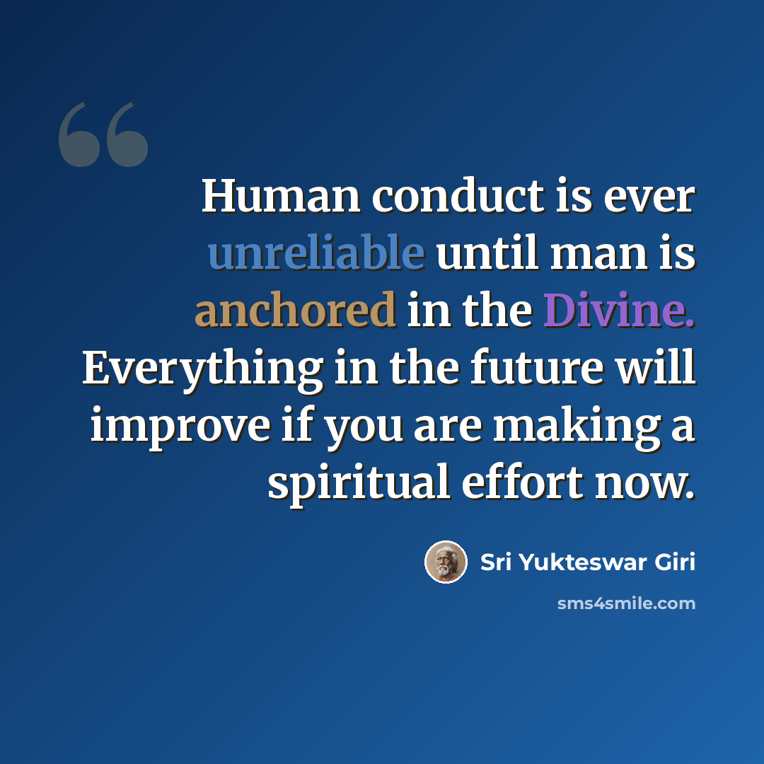 “Human conduct is ever unreliable until man is anchored in the Divine. Everything in the future will improve if you are making a spiritual effort now.” quote by Sri Yukteswar Giri