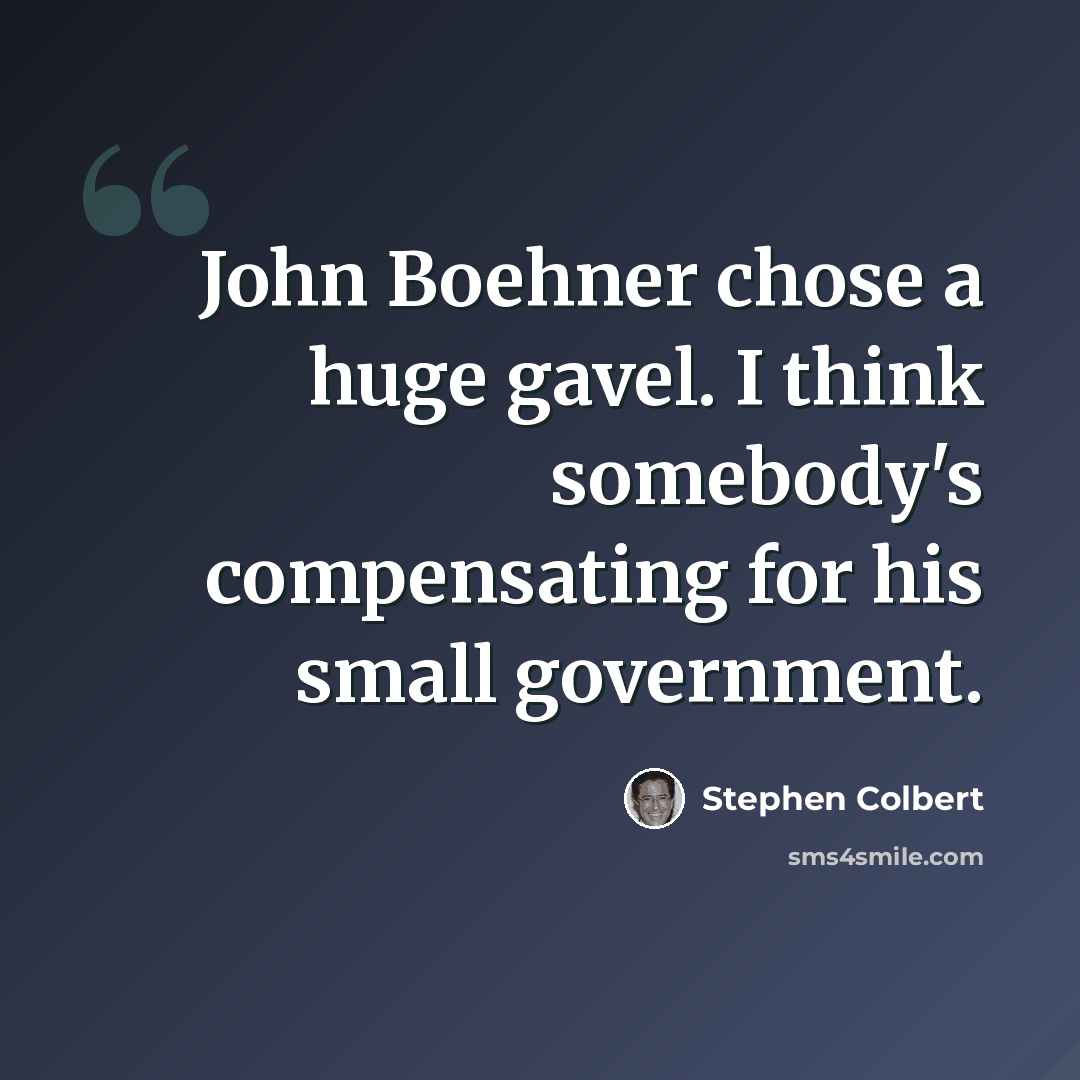 “John Boehner chose a huge gavel. I think somebody's compensating for his small government.” quote by Stephen Colbert