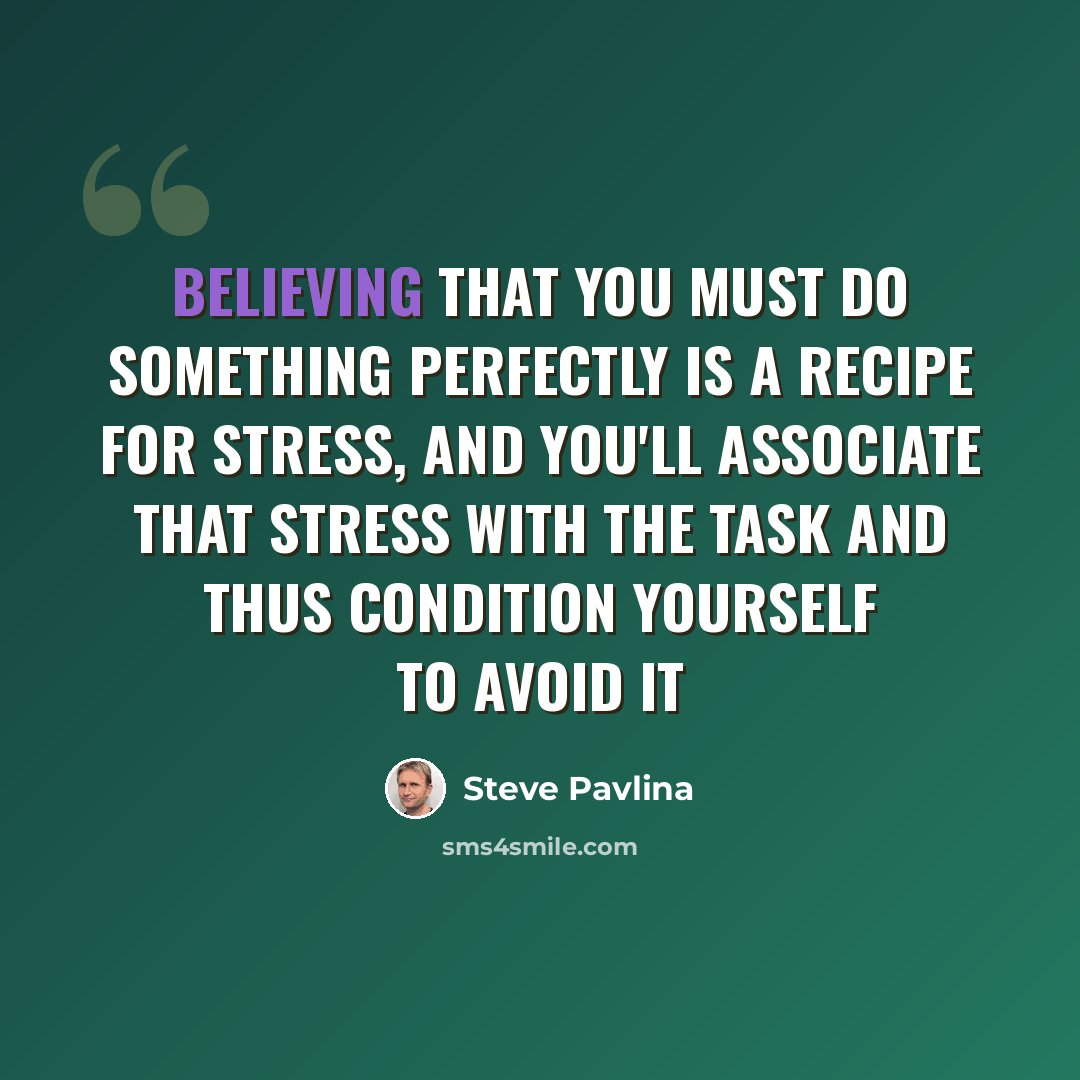 “Believing that you must do something perfectly is a recipe for stress, and you'll associate that stress with the task and thus condition yourself to avoid it” quote by Steve Pavlina