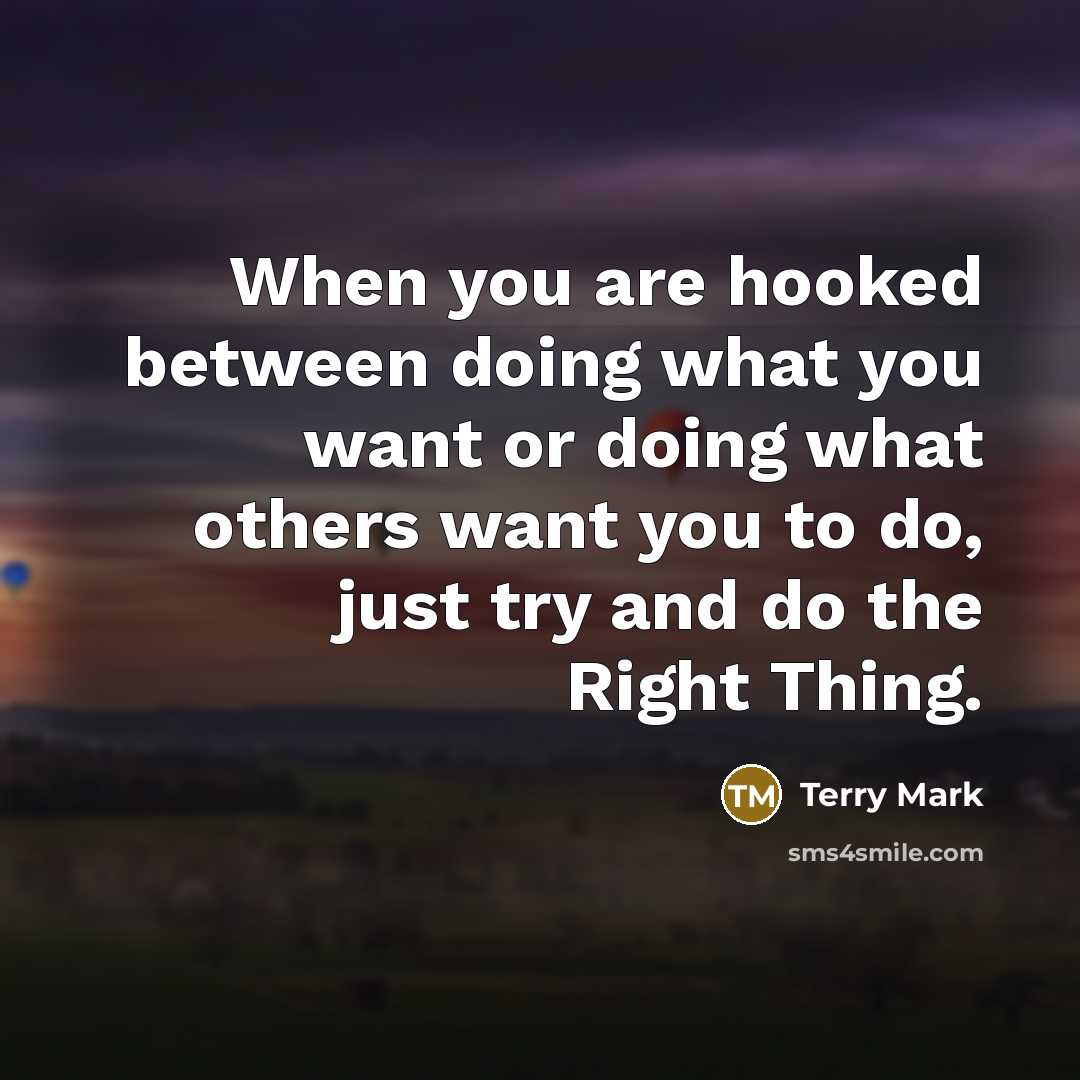 “When you are hooked between doing what you want or doing what others want you to do, just try and do the Right Thing.” quote by Terry Mark