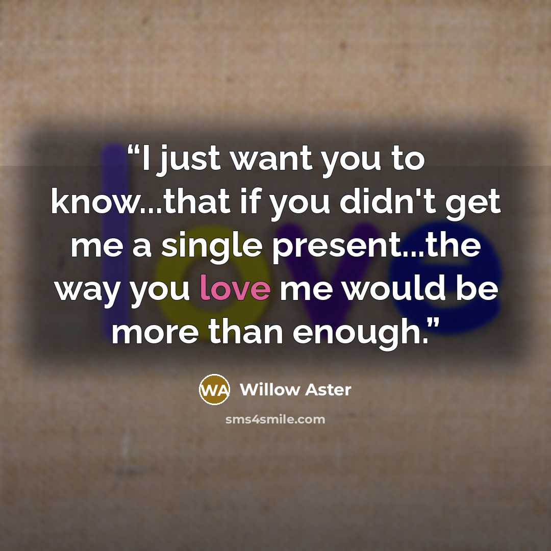 “I just want you to know...that if you didn't get me a single present...the way you love me would be more than enough.” quote by Willow Aster