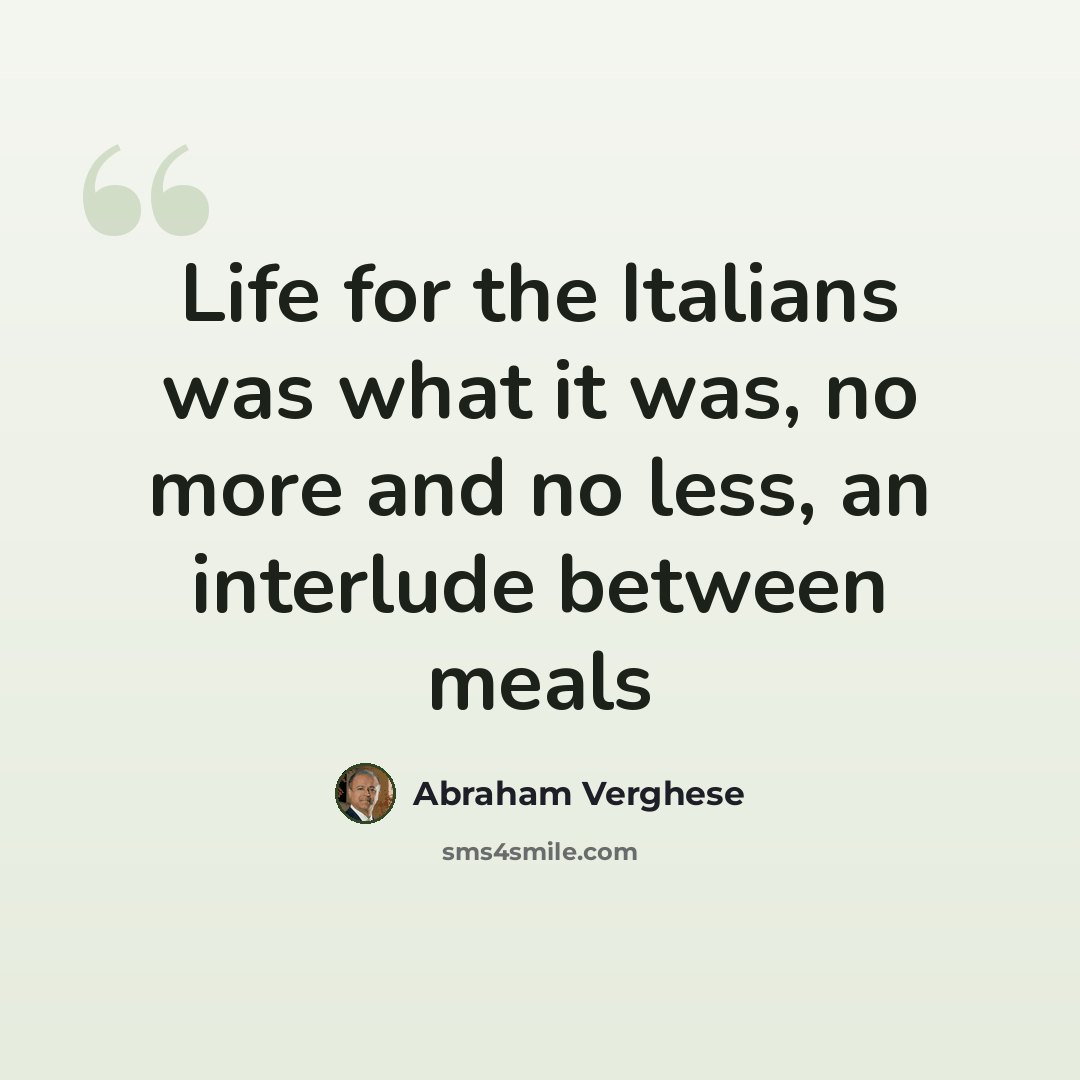 “Life for the Italians was what it was, no more and no less, an interlude between meals” quote by Abraham Verghese