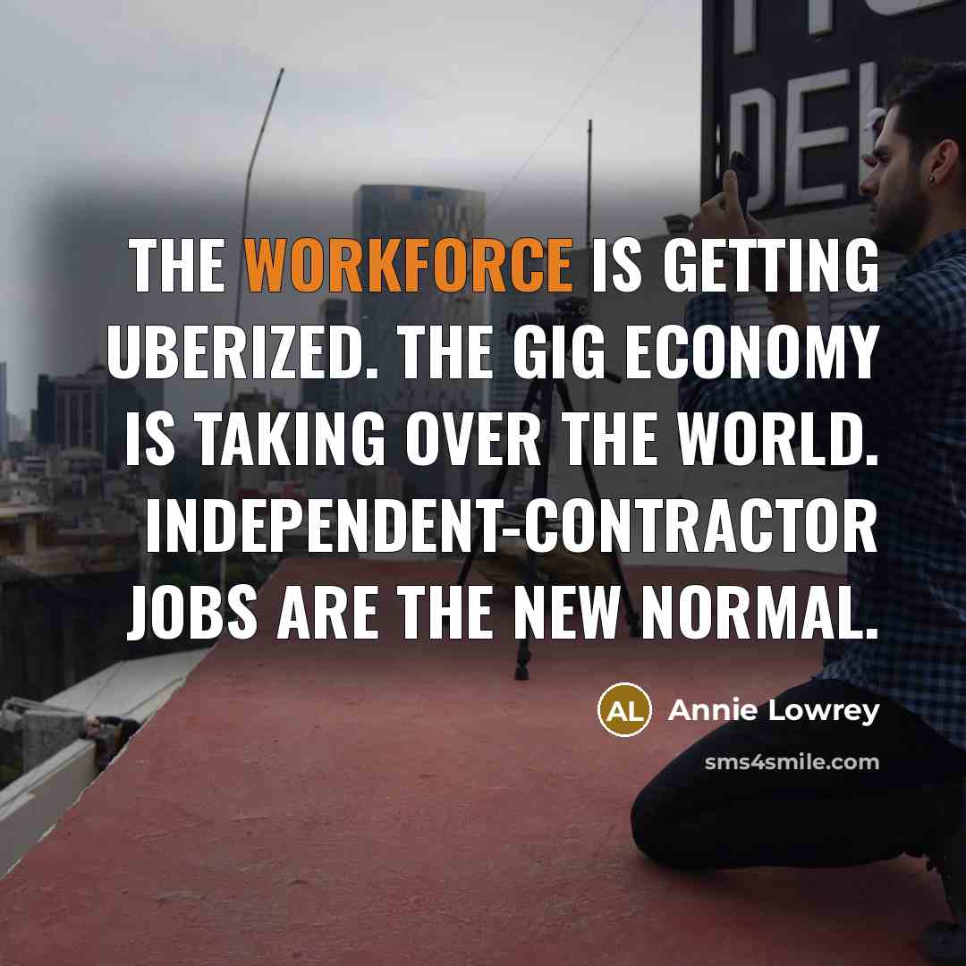 “The workforce is getting Uberized. The gig economy is taking over the world. Independent-contractor jobs are the new normal.” quote by Annie Lowrey