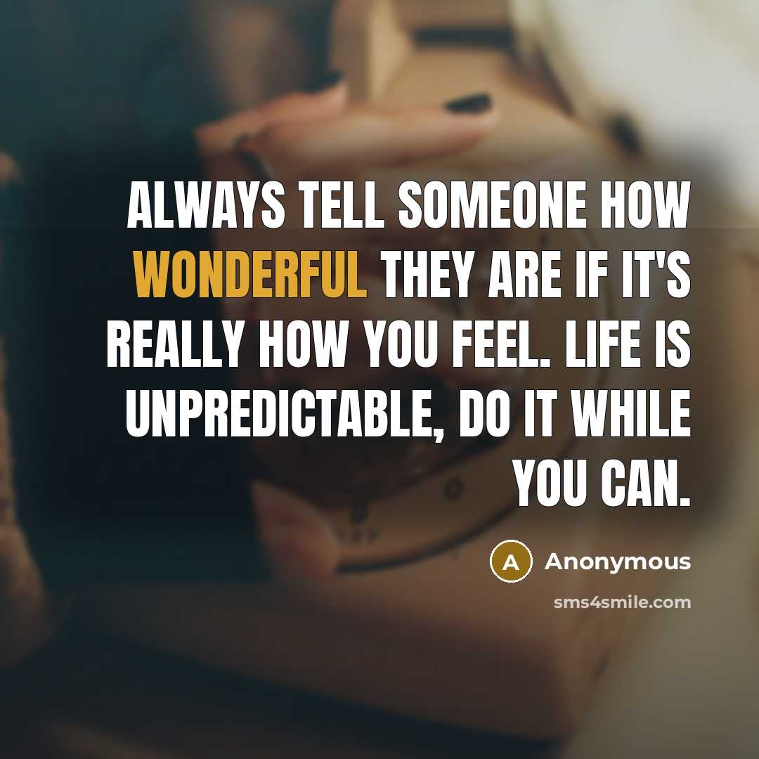 “Always tell someone how wonderful they are if it's really how you feel. Life is unpredictable, do it while you can.” quote by Anonymous