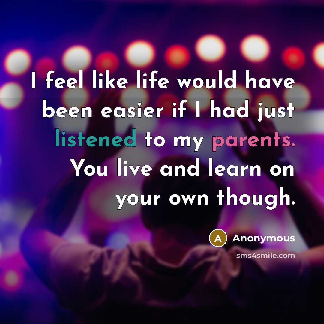 “I feel like life would have been easier if I had just listened to my parents. You live and learn on your own though.” quote by Anonymous