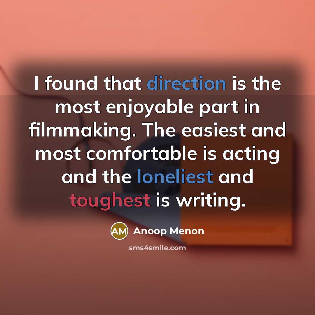 “I found that direction is the most enjoyable part in filmmaking. The easiest and most comfortable is acting and the loneliest and toughest is writing.” quote by Anoop Menon