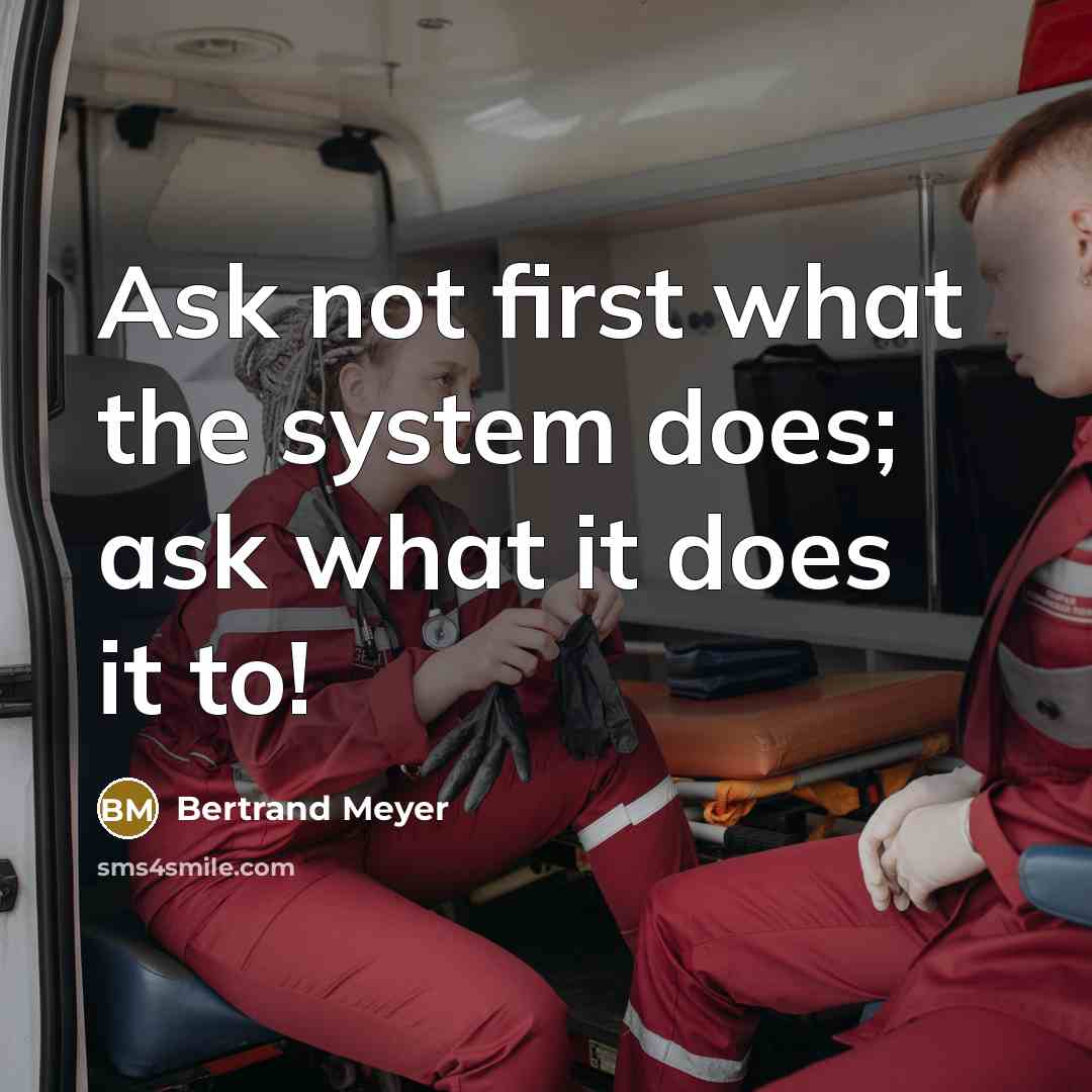 “Ask not first what the system does; ask what it does it to!” quote by Bertrand Meyer