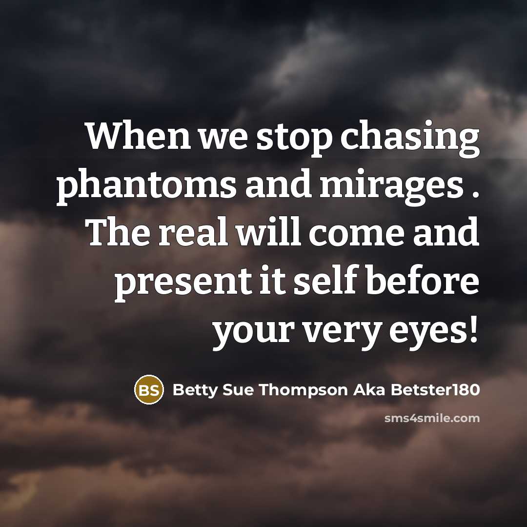 “When we stop chasing phantoms and mirages . The real will come and present it self before your very eyes!” quote by Betty Sue Thompson Aka Betster180