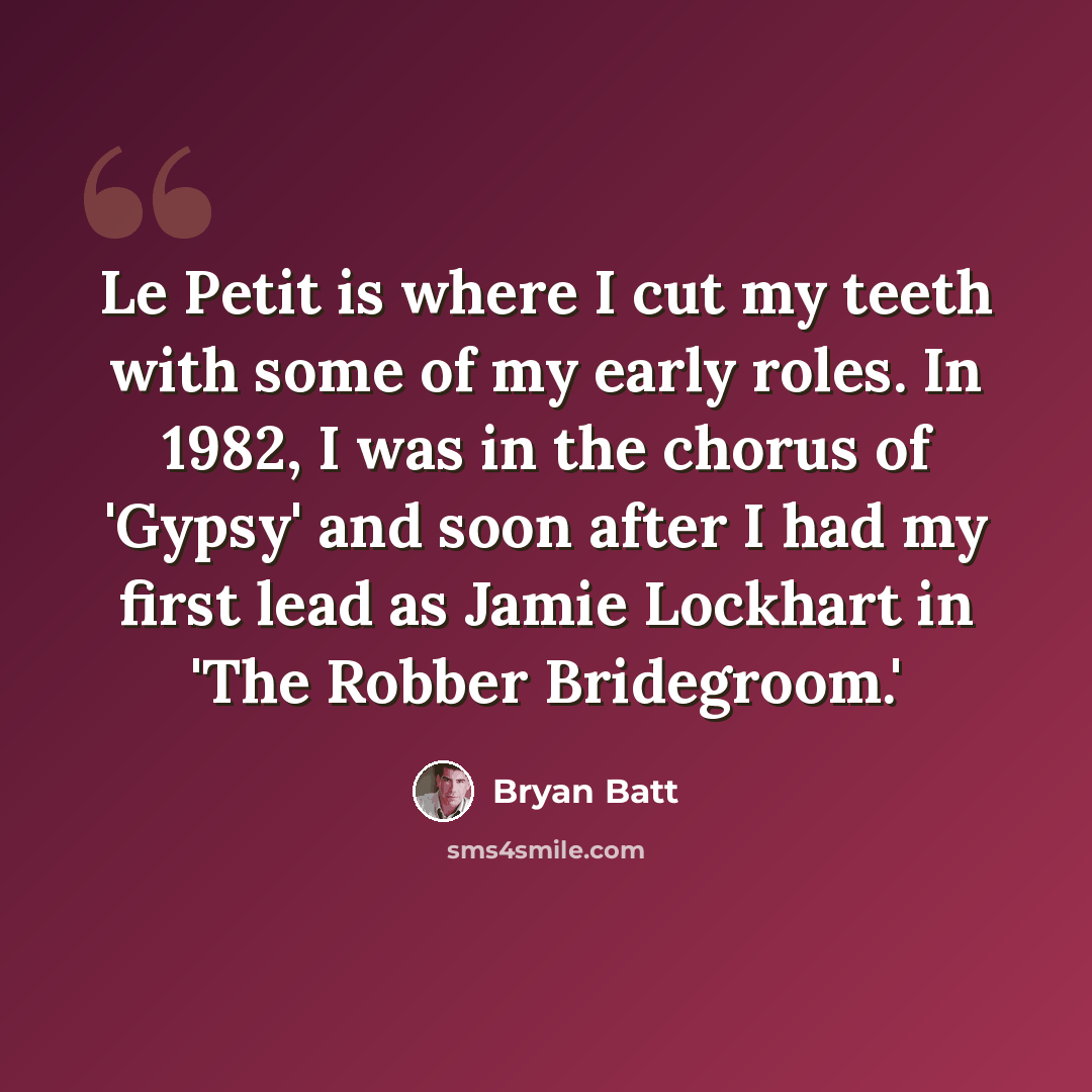 “Le Petit is where I cut my teeth with some of my early roles. In 1982, I was in the chorus of 'Gypsy' and soon after I had my first lead as Jamie Lockhart in 'The Robber Bridegroom.'” quote by Bryan Batt