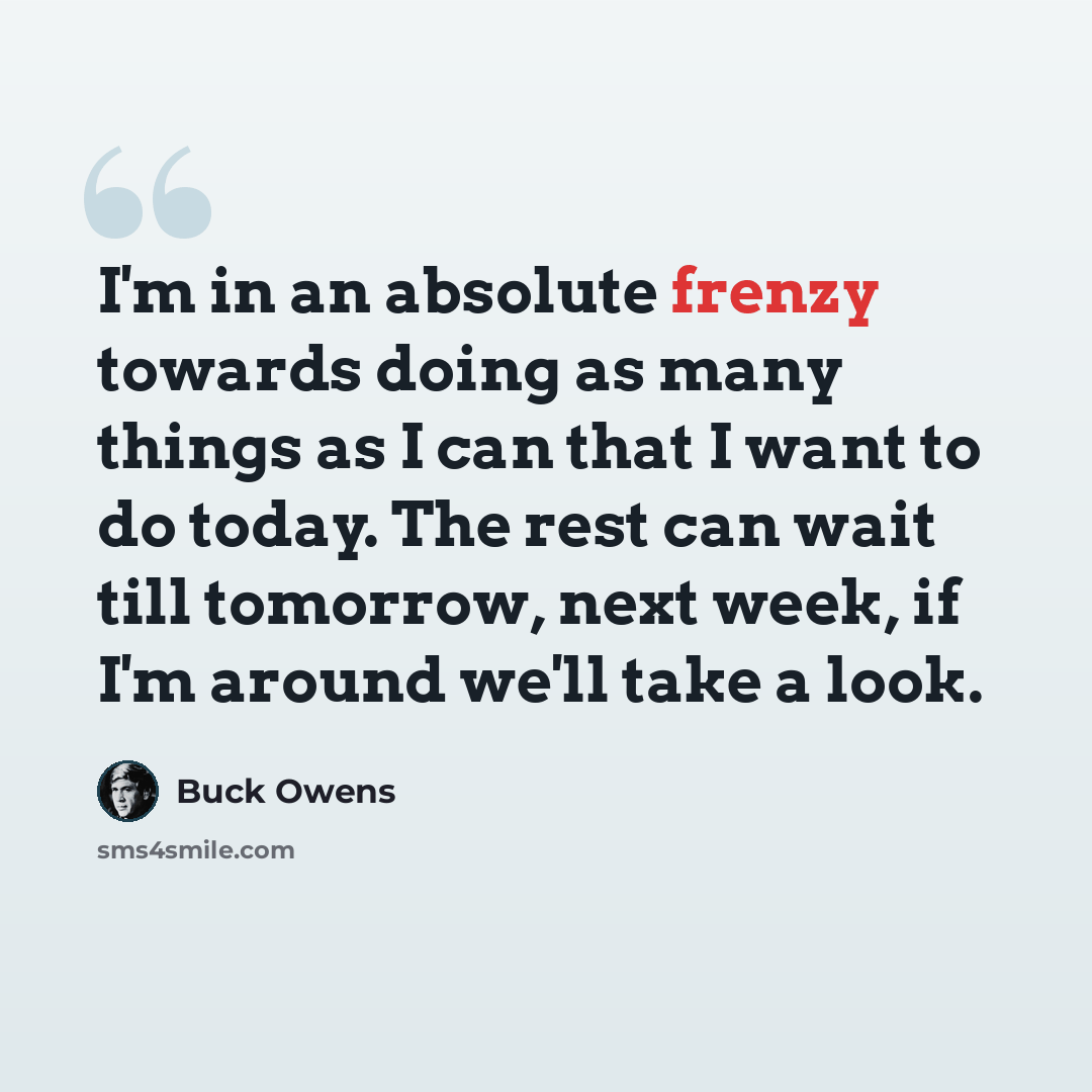 “I'm in an absolute frenzy towards doing as many things as I can that I want to do today. The rest can wait till tomorrow, next week, if I'm around we'll take a look.” quote by Buck Owens