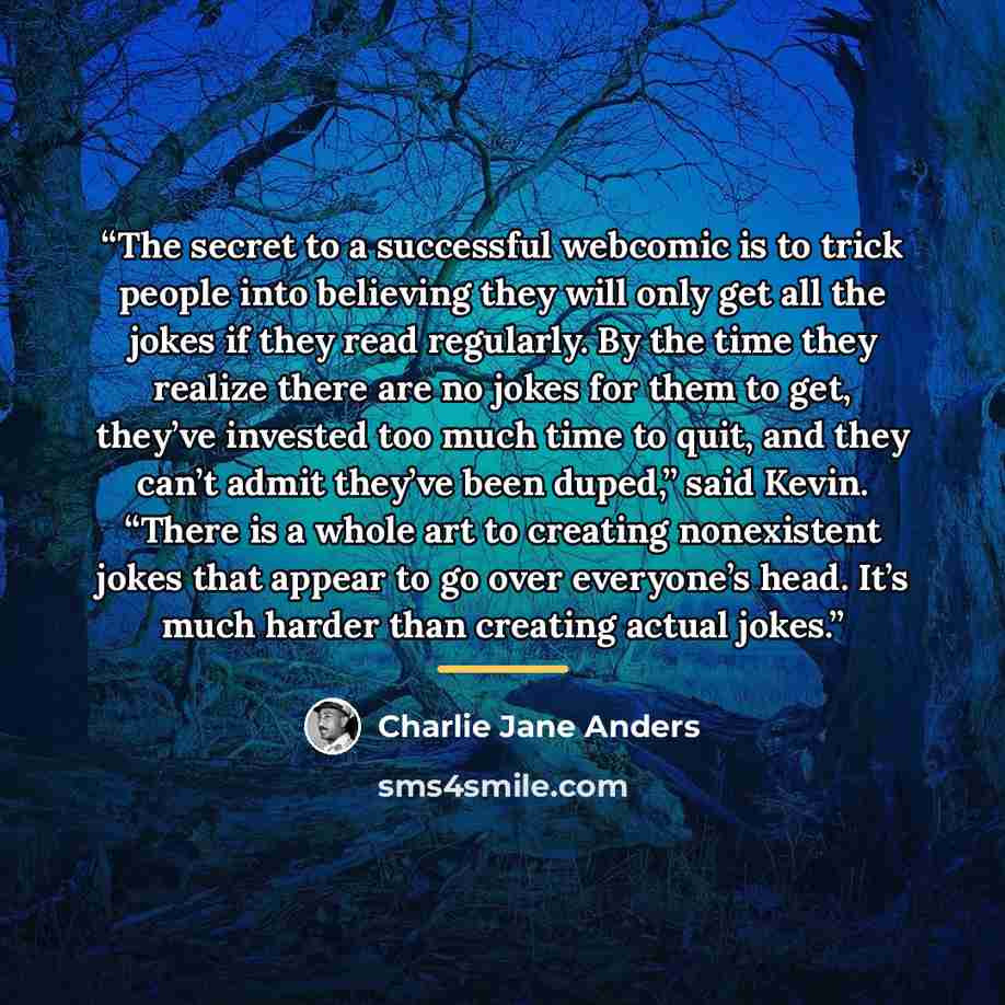“The secret to a successful webcomic is to trick people into believing they will only get all the jokes if they read regularly. By the time they realize there are no jokes for them to get, they’ve invested too much time to quit, and they can’t admit they’ve been duped,” said Kevin. “There is a…” quote by Charlie Jane Anders