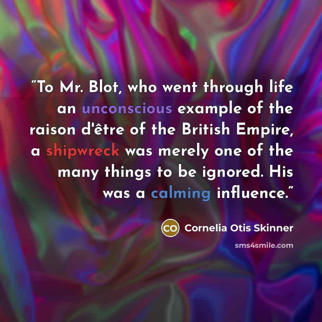 “To Mr. Blot, who went through life an unconscious example of the raison d'être of the British Empire, a shipwreck was merely one of the many things to be ignored. His was a calming influence.” quote by Cornelia Otis Skinner