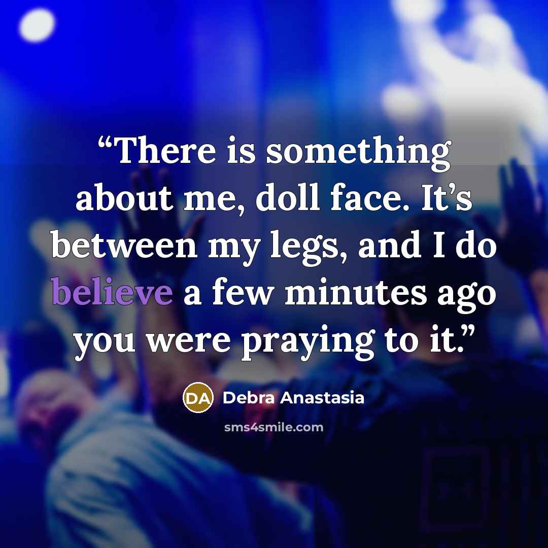 “There is something about me, doll face. It’s between my legs, and I do believe a few minutes ago you were praying to it.” quote by Debra Anastasia