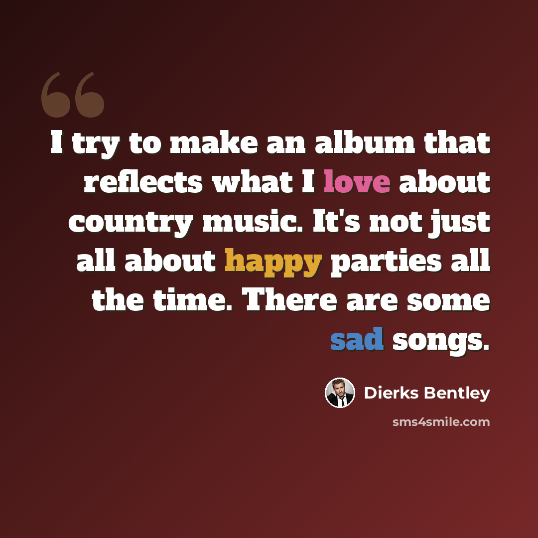 “I try to make an album that reflects what I love about country music. It's not just all about happy parties all the time. There are some sad songs.” quote by Dierks Bentley