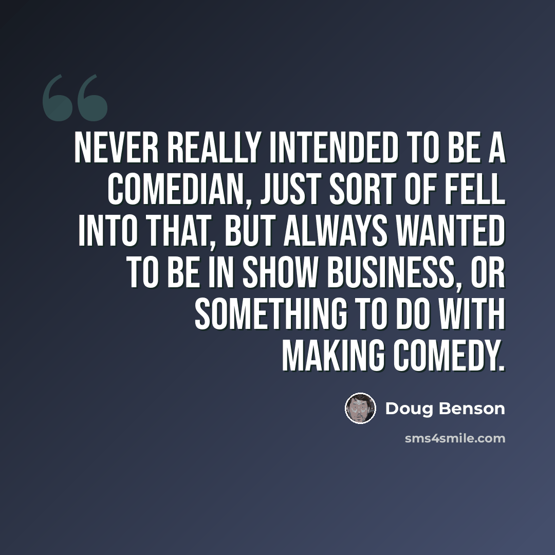 “Never really intended to be a comedian, just sort of fell into that, but always wanted to be in show business, or something to do with making comedy.” quote by Doug Benson
