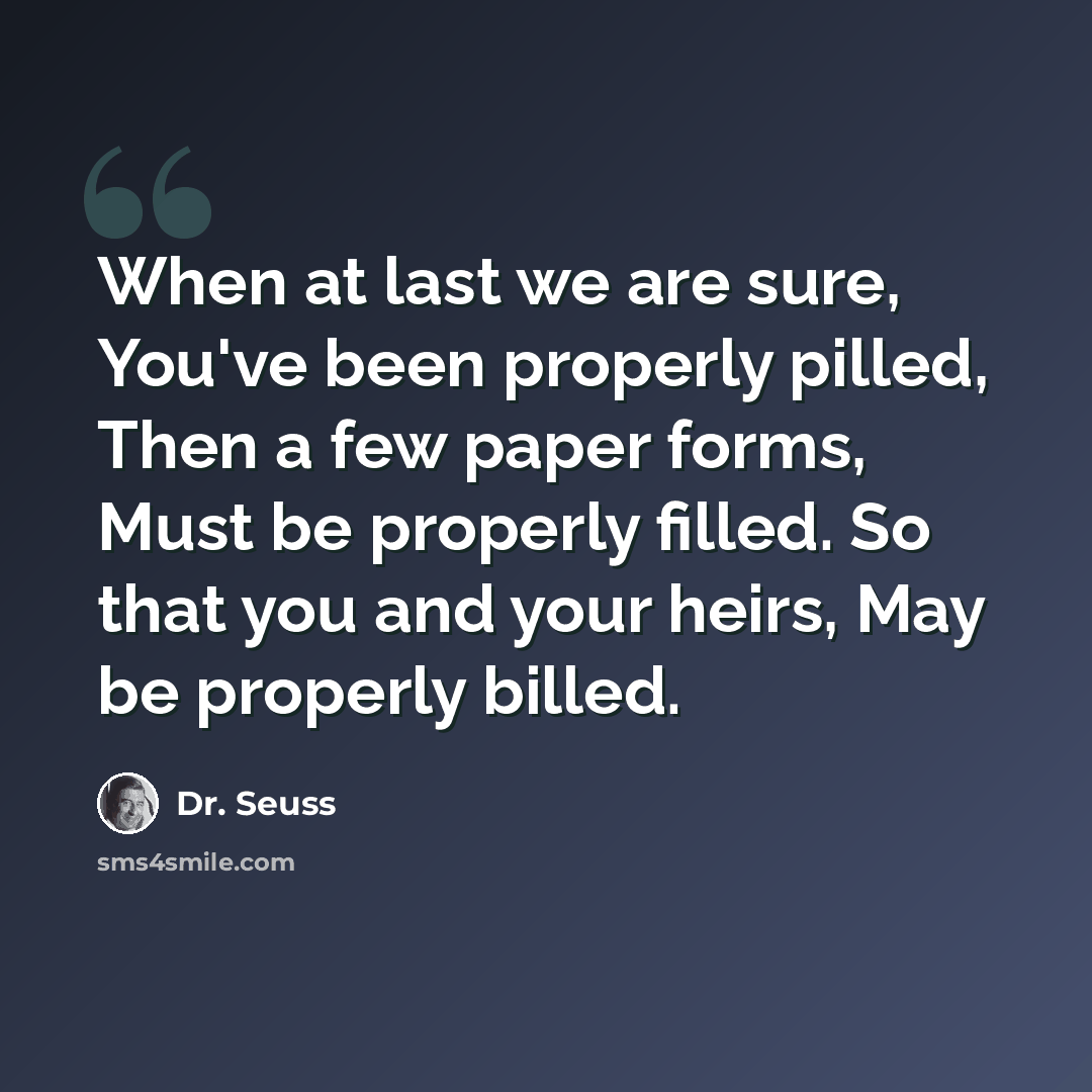 “When at last we are sure, You've been properly pilled, Then a few paper forms, Must be properly filled. So that you and your heirs, May be properly billed.” quote by Dr. Seuss