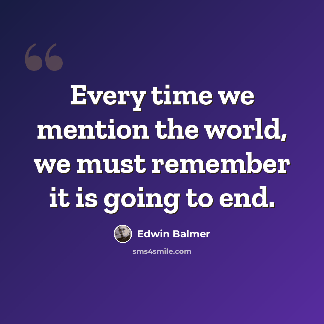 “Every time we mention the world, we must remember it is going to end.” quote by Edwin Balmer