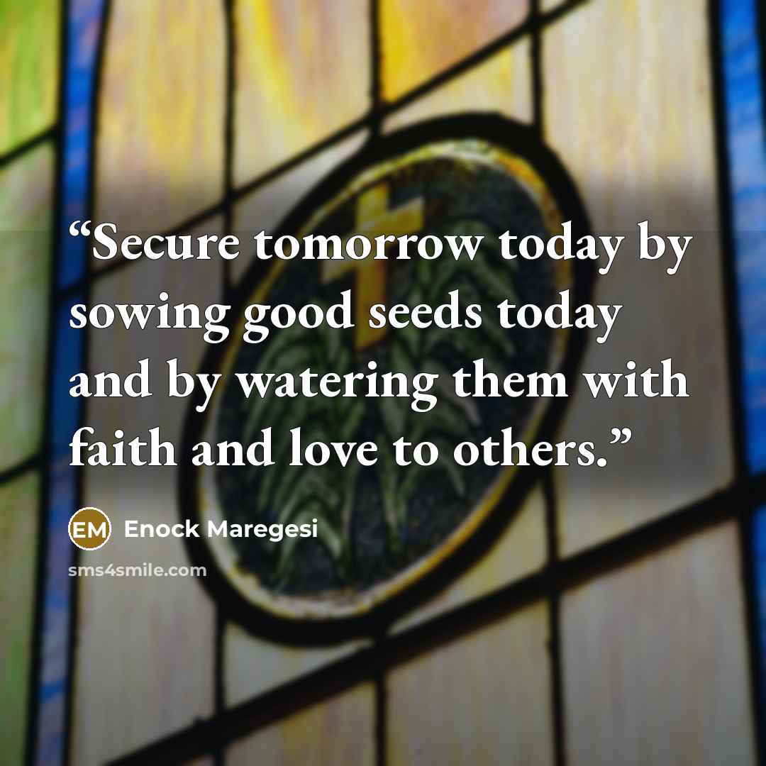 “Secure tomorrow today by sowing good seeds today and by watering them with faith and love to others.” quote by Enock Maregesi