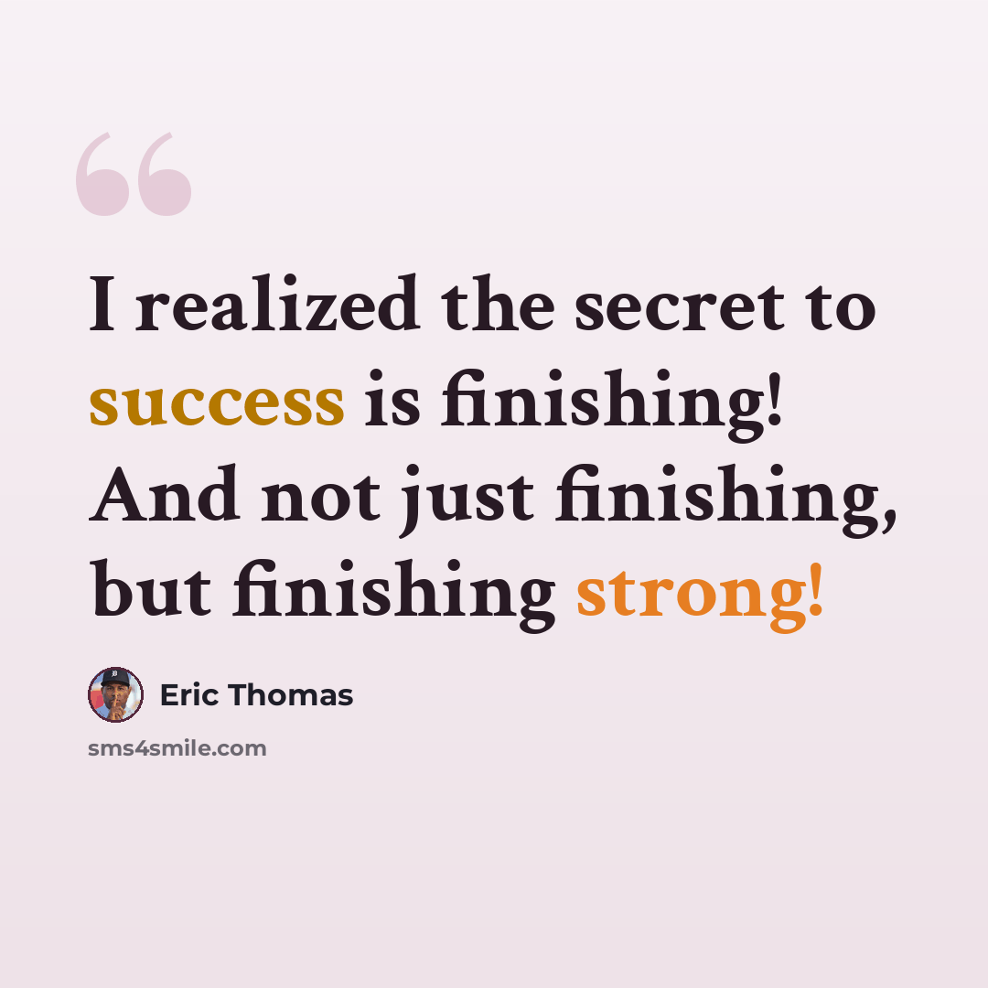 “I realized the secret to success is finishing! And not just finishing, but finishing strong!” quote by Eric Thomas