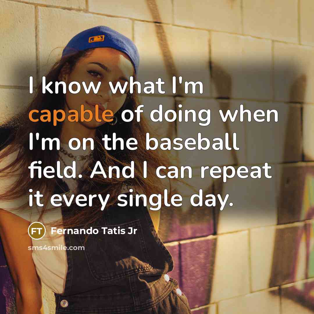 “I know what I'm capable of doing when I'm on the baseball field. And I can repeat it every single day.” quote by Fernando Tatis Jr